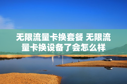 无限流量卡换套餐 无限流量卡换设备了会怎么样