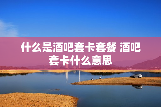 什么是酒吧套卡套餐 酒吧套卡什么意思