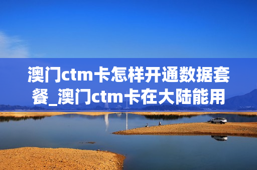 澳门ctm卡怎样开通数据套餐_澳门ctm卡在大陆能用吗