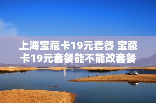 上海宝藏卡19元套餐 宝藏卡19元套餐能不能改套餐
