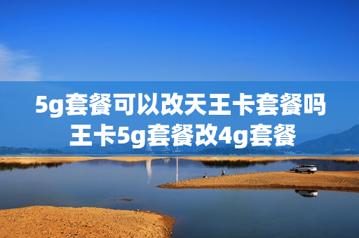 5g套餐可以改天王卡套餐吗 王卡5g套餐改4g套餐