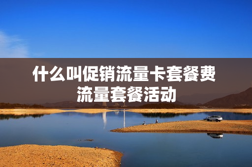 什么叫促销流量卡套餐费 流量套餐活动