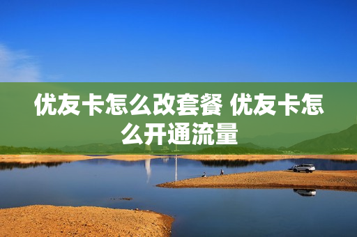 优友卡怎么改套餐 优友卡怎么开通流量