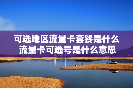 可选地区流量卡套餐是什么 流量卡可选号是什么意思