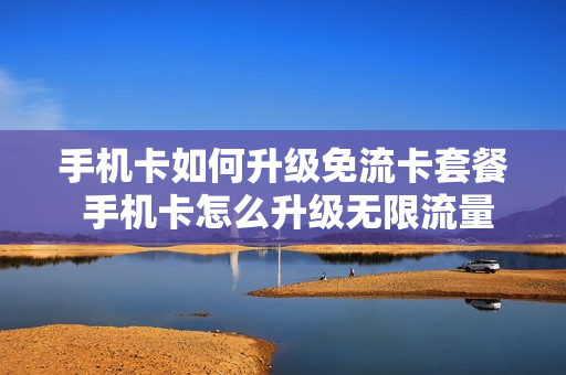 手机卡如何升级免流卡套餐 手机卡怎么升级无限流量套餐