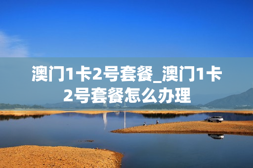澳门1卡2号套餐_澳门1卡2号套餐怎么办理