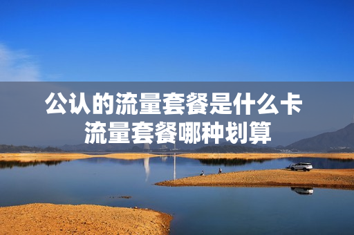 公认的流量套餐是什么卡 流量套餐哪种划算