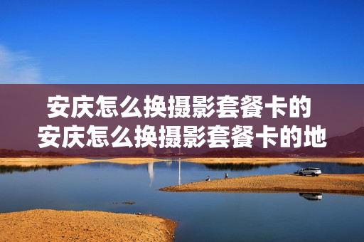 安庆怎么换摄影套餐卡的 安庆怎么换摄影套餐卡的地方