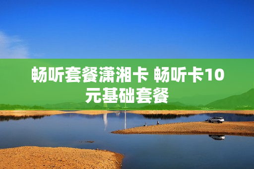 畅听套餐潇湘卡 畅听卡10元基础套餐