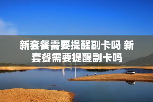 新套餐需要提醒副卡吗 新套餐需要提醒副卡吗