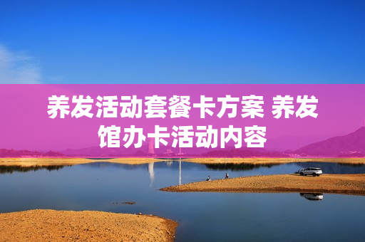 养发活动套餐卡方案 养发馆办卡活动内容