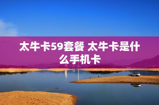 太牛卡59套餐 太牛卡是什么手机卡
