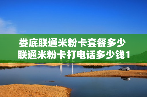 娄底联通米粉卡套餐多少 联通米粉卡打电话多少钱1分钟