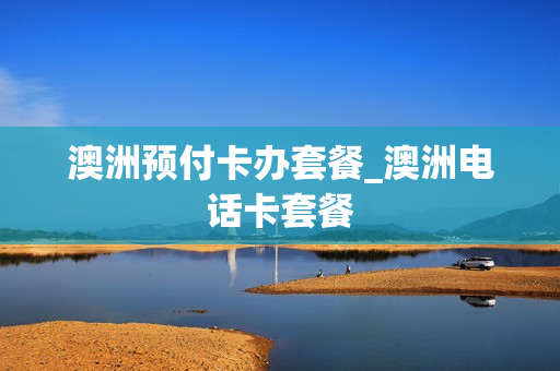 澳洲预付卡办套餐_澳洲电话卡套餐
