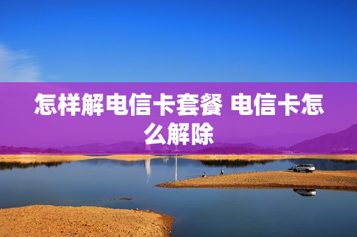 怎样解电信卡套餐 电信卡怎么解除