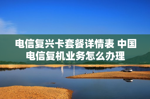 电信复兴卡套餐详情表 中国电信复机业务怎么办理