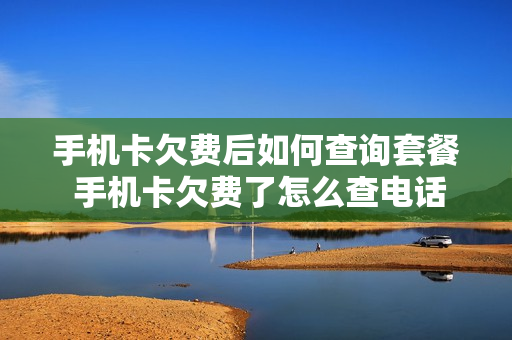 手机卡欠费后如何查询套餐 手机卡欠费了怎么查电话号码
