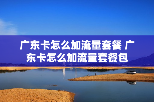 广东卡怎么加流量套餐 广东卡怎么加流量套餐包