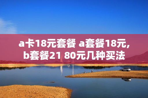 a卡18元套餐 a套餐18元,b套餐21 80元几种买法