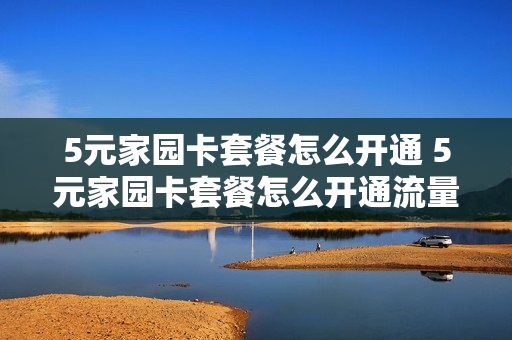 5元家园卡套餐怎么开通 5元家园卡套餐怎么开通流量