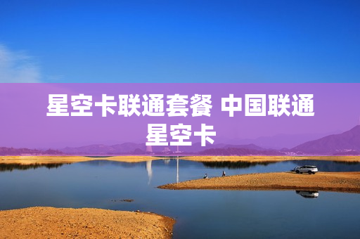 星空卡联通套餐 中国联通星空卡