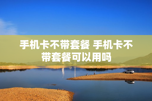 手机卡不带套餐 手机卡不带套餐可以用吗
