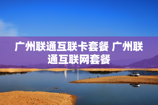 广州联通互联卡套餐 广州联通互联网套餐