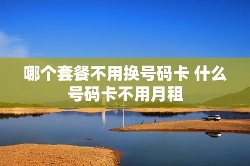 哪个套餐不用换号码卡 什么号码卡不用月租