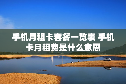 手机月租卡套餐一览表 手机卡月租费是什么意思