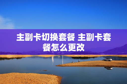 主副卡切换套餐 主副卡套餐怎么更改