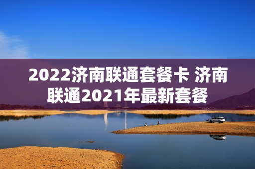 2022济南联通套餐卡 济南联通2021年最新套餐