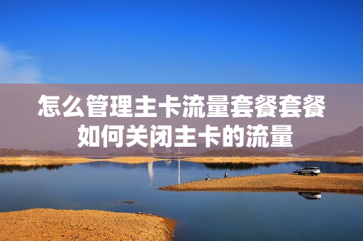 怎么管理主卡流量套餐套餐 如何关闭主卡的流量