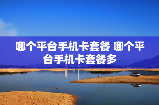 哪个平台手机卡套餐 哪个平台手机卡套餐多