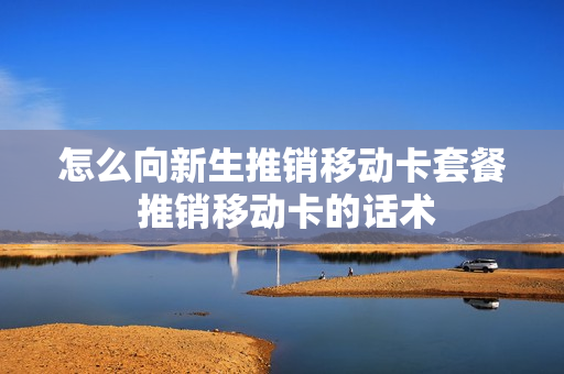 怎么向新生推销移动卡套餐 推销移动卡的话术