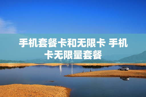 手机套餐卡和无限卡 手机卡无限量套餐