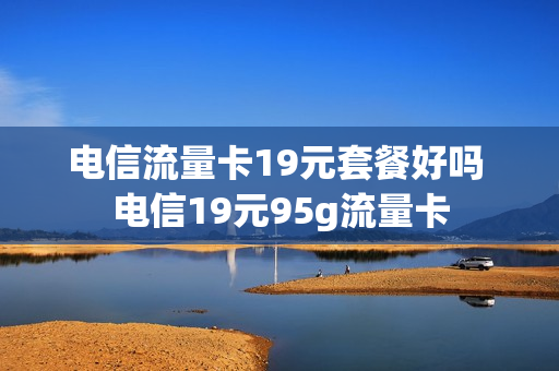 电信流量卡19元套餐好吗 电信19元95g流量卡