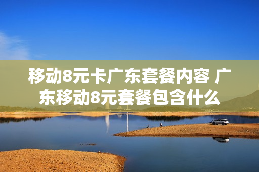 移动8元卡广东套餐内容 广东移动8元套餐包含什么