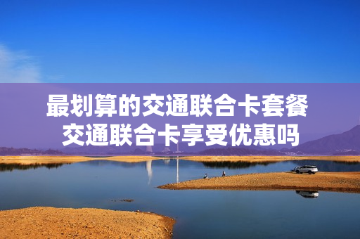 最划算的交通联合卡套餐 交通联合卡享受优惠吗
