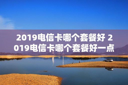 2019电信卡哪个套餐好 2019电信卡哪个套餐好一点