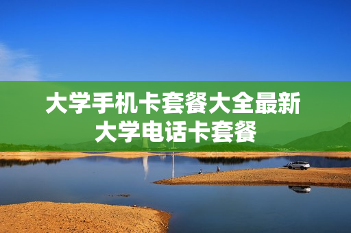 大学手机卡套餐大全最新 大学电话卡套餐