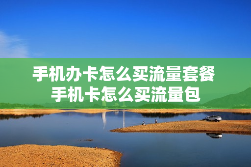 手机办卡怎么买流量套餐 手机卡怎么买流量包