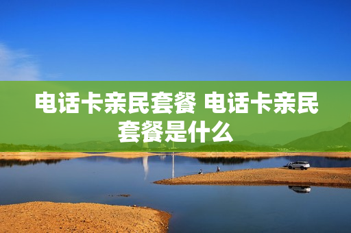 电话卡亲民套餐 电话卡亲民套餐是什么
