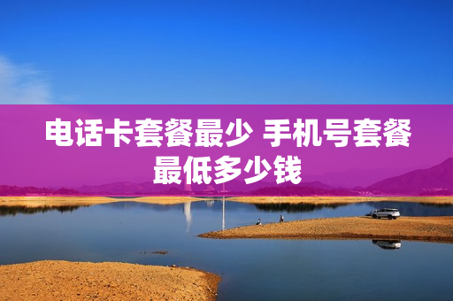 电话卡套餐最少 手机号套餐最低多少钱