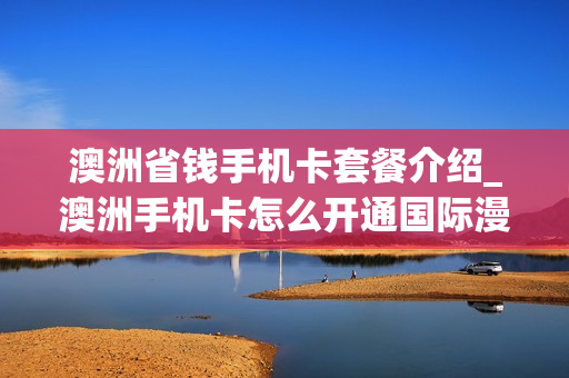 澳洲省钱手机卡套餐介绍_澳洲手机卡怎么开通国际漫游
