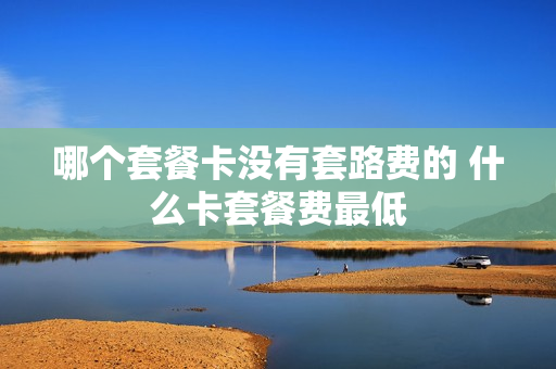 哪个套餐卡没有套路费的 什么卡套餐费最低