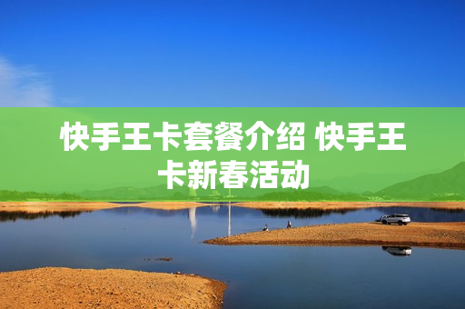 快手王卡套餐介绍 快手王卡新春活动
