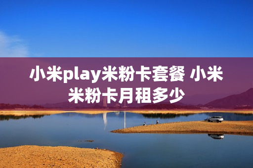 小米play米粉卡套餐 小米米粉卡月租多少