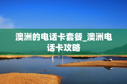 澳洲的电话卡套餐_澳洲电话卡攻略