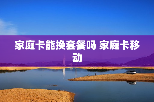家庭卡能换套餐吗 家庭卡移动