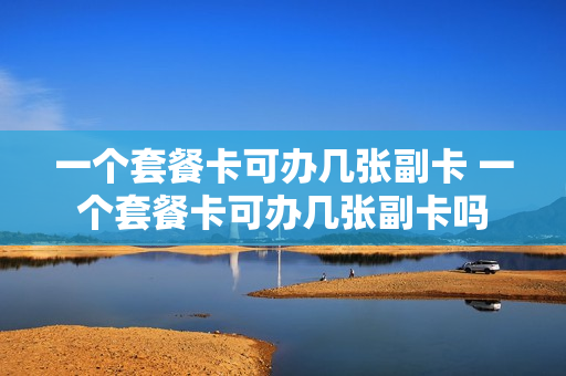 一个套餐卡可办几张副卡 一个套餐卡可办几张副卡吗